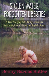 Title: Stolen Water, Forgotten Liberties: A True Story of Life Along Arkansas' South Highway 14 and the Buffalo River, Author: Jenny Barnes Butler