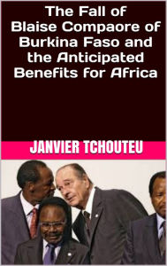 Title: The Fall of Blaise Compaore of Burkina Faso and the Anticipated Benefits for Africa, Author: Sudhir P Singh