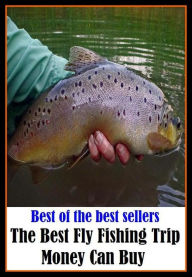 Title: Best of the Best Sellers The Best Fly Fishing Trip Money Can Buy (go fishing, angle, cast, trawl, troll, seine, angling, trawling, trolling, seining, ice fishing, catching fish), Author: Resounding Wind Publishing