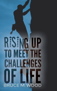 Title: Rising Up To Meet the Challenges of Life, Author: Bruce M. Wood