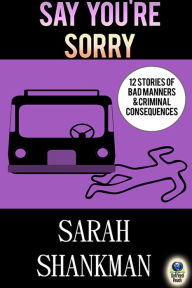 Title: Say You're Sorry: 12 Stories of Bad Manners and Criminal Consequences, Author: Sarah Shankman