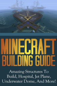 Title: Minecraft Building Guide: Amazing Structures To Build, Hospital, Jet Plane, Underwater Dome, And More!, Author: SpC Books