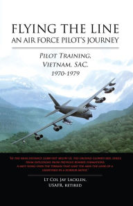 Title: Flying the Line, An Air Force Pilot's Journey: Pilot Training, Vietnam, SAC, 1970-1979, Author: Lt Col Jay Lacklen