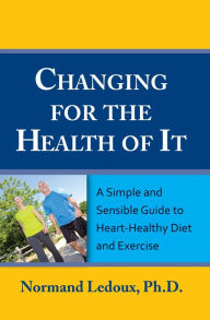 Title: Changing For The Health Of It: A Simple and Sensible Guide To Heart-Healthy Diet and Exercise, Author: Normand Ledoux