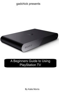 Title: A Beginners Guide to Using PlayStation TV: The Unofficial Guide to Using PlayStation TV, Author: Katie Morris