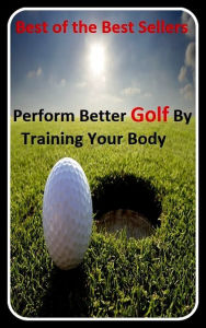 Title: Best of the best sellers Perform Better Golf By Training Your Body (eighteen holes, medal play, nine holes, athletics, fun, game, pastime, action, amusement, ball, disport), Author: Resounding Wind Publishing