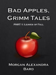 Title: Bad Apples, Grimm Tales Part 1: Leaves of Fall, Author: Morgan Alexandra Bard