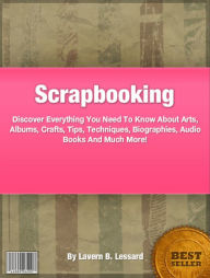 Title: Scrapbooking: Discover Everything You Need To Know About Arts, Albums, Crafts, Tips, Techniques, Biographies, Audio Books And Much More!, Author: Lessard