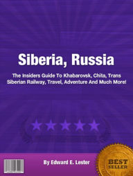 Title: Siberia, Russia: The Insiders Guide To Khabarovsk, Chita, Trans Siberian Railway, Travel, Adventure And Much More!, Author: Lester