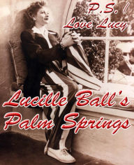 Title: P.S. I Love Lucy: Lucille Ball's Palm Springs, Author: Eric G. Meeks