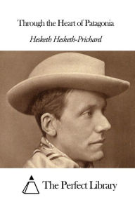 Title: Through the Heart of Patagonia, Author: Hesketh Hesketh-Prichard