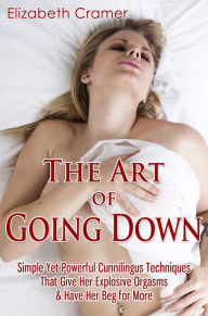 Title: The Art of Going Down: Simple Yet Powerful Cunnilingus Techniques That Give Her Explosive Orgasms & Have Her Beg for More, Author: Elizabeth Cramer