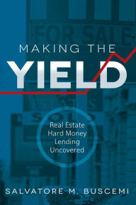 Title: Making The Yield: Real Estate Hard Money Lending Uncovered, Author: Salvatore M. Buscemi