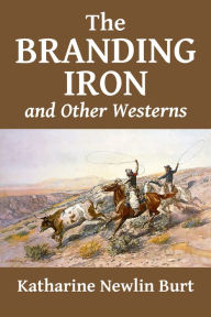Title: The Branding Iron and Other Westerns by Katharine Newlin Burt, Author: Katharine Newlin Burt