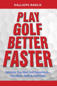 Title: Play Golf Better Faster, The Classic Guide to Optimizing Your Game and Building Your Best Fast, Author: Kalliope Barlis