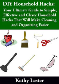 Title: DIY Household Hacks: Your Ultimate Guide to Simple, Effective and Clever Household Hacks That Will Make Cleaning and Organizing Easier, Author: Kathy Lester