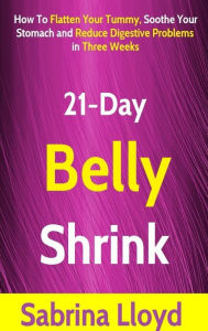 Title: 21-Day Belly Shrink: How to Flatten Your Tummy, Soothe Your Stomach and Reduce Digestive Problems in Three Weeks, Author: Sabrina Lloyd