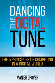 Title: Dancing The Digital Tune: The 5 Principles of Competing in a Digital World, Author: Manish Grover