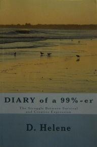 Title: Diary of a 99%-er: The Struggle Between Survival and Creative Expression, Author: D Helene