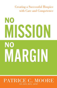 Title: No Mission, No Margin: Creating a Successful Hospice with Care and Competence, Author: Patrice C. Moore