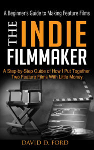 Title: The Indie Filmmaker; The Beginner's Guide To Making Feature Films, Author: David Ford