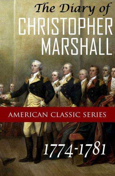 The Diary of Christopher Marshall 1774-1781 (Expanded, Annotated) American Classic Series #5