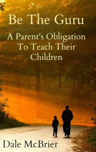 Title: Be The Guru- A Parent's Obligation To Teach Their Children, Author: Dale McBrier