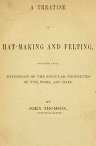 Title: A Treatise on Hat-Making and Felting, Author: John Thomson