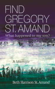 Title: Find Gregory St. Amand: What happened to my son?, Author: Beth St. Amand