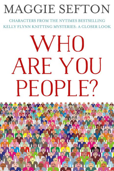 WHO ARE YOU PEOPLE? Characters from the NYTimes Bestselling Kelly Flynn Knitting Mysteries: A Closer Look