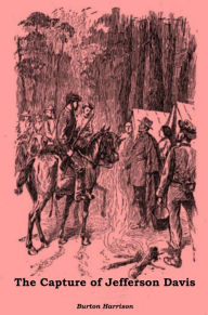 Title: The Capture of Jefferson Davis as Witnessed by His Personal Secretary, Author: Burton Harrison