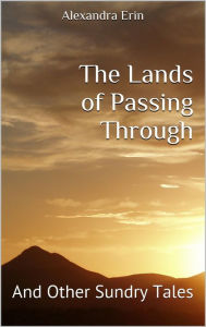 Title: The Lands of Passing Through and Other Sundry Tales, Author: Alexandra Erin