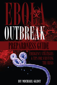 Title: EBOLA: Outbreak Preparedness Guide - Emergency Strategies & Tips and Tips for Surviving the Crisis, Author: Michael Glint