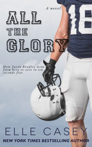 Title: All The Glory: How Jason Bradley Went from Hero to Zero in Ten Seconds Flat, Author: Elle Casey