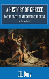 Title: A History of Greece to the death of Alexander the Great (Volume I of II), Author: J.B. Bury