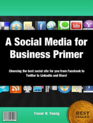 Title: A Social Media for Business Primer Choosing the best social site for you from Facebook to Twitter to LinkedIn and More!, Author: Trevor Young