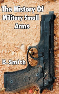 Title: The History of Military Small Arms, Author: B. Smith