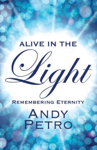 Title: Alive in the Light: Remembering Eternity, Author: Andy Petro