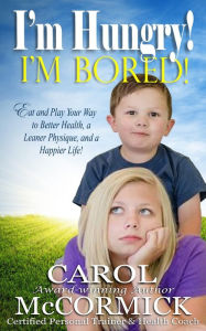 Title: I'm Hungry! I'm Bored! Eat and Play Your Way to Better Health, a Leaner Physique, and a Happier Life!, Author: Carol McCormick