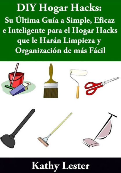 DIY Hogar Hacks: Su Última Guía a Simple, Eficaz e Inteligente para el Hogar Hacks que le Harán Limpieza y Organización de más Fácil