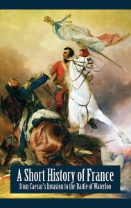 Title: A Short History of France - from Caesar's Invasion to the Battle of Waterloo, Author: Agnes Mary Robinson