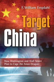 Title: Target: China - How Washington and Wall Street Plan to Cage the Asian Dragon, Author: F. William Engdahl