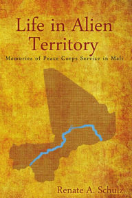 Title: Life in Alien Territory:Memories of Peace Corps Service in Mali, Author: Renate A. Schulz