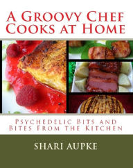 Title: A Groovy Chef Cooks At Home: Psychadelic Bits and Bites From The Kitchen, Author: sharine Aupke