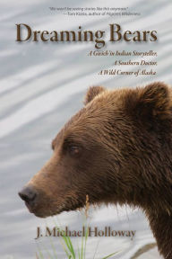 Title: Dreaming Bears: A Gwich'in Indian Storyteller, a Southern Doctor, a Wild Corner of Alaska, Author: J. Michael Holloway