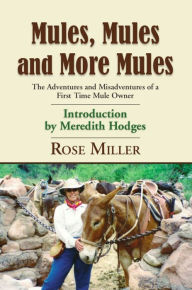 Title: MULES, MULES AND MORE MULES: The Adventures and Misadventures of a First Time Mule Owner, Author: Rose Miller