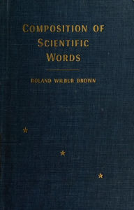 Title: Composition of scientific words; a manual of methods and a lexicon of materials for the practice of logotechnics, Author: Roland Wilbur Brown