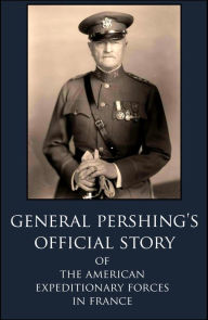 Title: General Pershings Official Story Of The American Expeditionary Forces in France in WWI, Author: General John Pershing