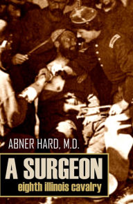 Title: A Surgeon of the Eighth Illinois Cavalry (Abridged, Annotated), Author: Dr. Abner Hard