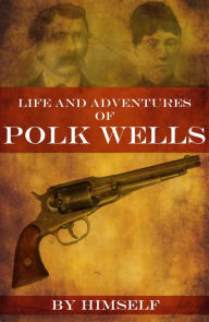 Title: Life and Adventures of Polk Wells: The Notorious Outlaw, Author: Charles Knox Polk Wells